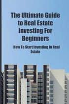 The Ultimate Guide to Real Estate Investing for Beginners: How To Start Investing In Real Estate