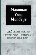 Maximize Your Mondays: 52 Useful Tips To Rewire Your Mindset & Change Your Life