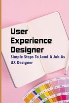 User Experience Designer: Simple Steps To Land A Job As UX Designer