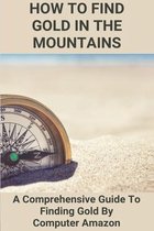 How To Find Gold In The Mountains: A Comprehensive Guide To Finding Gold By Computer Amazon: Lookup Patented Mining Claims