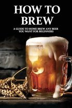 How To Brew: A Guide To Home Brew Any Beer You Want For Beginners