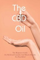 The CBD Oil: The Beginner's Guide On Medicinal Cannabis And Miracle Benefits For Pain Relief