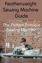 Featherweight Sewing Machine Guide: The Perfect Portable Sewing Machine