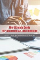 The Ultimate Guide For Becoming An Idea Machine: Keep Your Idea Muscle Strong