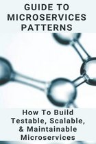 Guide To Microservices Patterns: How To Build Testable, Scalable, & Maintainable Microservices