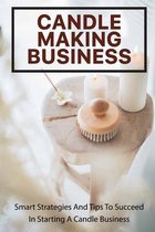 Candle Making Business: Smart Strategies And Tips To Succeed In Starting A Candle Business