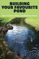 Building Your Favourite Pond: How To Build, Plant, And Maintain Ponds