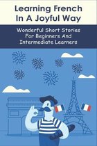 Learning French In A Joyful Way: Wonderful Short Stories For Beginners And Intermediate Learners