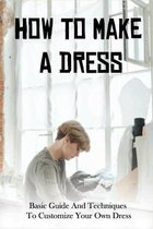 How To Make A Dress: Basic Guide And Techniques To Customize Your Own Dress