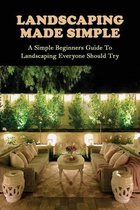 Landscaping Made Simple: A Simple Beginners Guide To Landscaping Everyone Should Try
