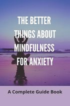 The Better Things About Mindfulness For Anxiety: A Complete Guide Book