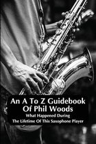 An A To Z Guidebook Of Phil Woods: What Happened During The Lifetime Of This Saxophone Player