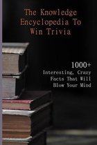 The Knowledge Encyclopedia To Win Trivia: 1000+ Interesting, Crazy Facts That Will Blow Your Mind