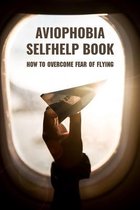 Aviophobia Selfhelp Book: How To Overcome Fear Of Flying