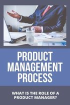Product Management Process: What Is The Role Of A Product Manager?