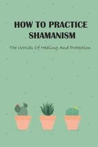 How To Practice Shamanism: The Worlds Of Healing And Protection