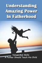 Understanding Amazing Power In Fatherhood: Values And Skills A Father Should Teach His Child