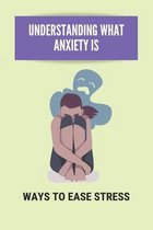 Understanding What Anxiety Is: Ways to Ease Stress
