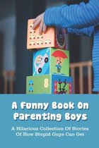 A Funny Book On Parenting Boys: A Hilarious Collection Of Stories Of How Stupid Guys Can Get