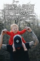 Being A Great Divorced Dad: 100+ Bond-Strengthening Activities, Parenting Tips, & Heartfelt Thought