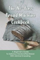 The No-Fuss Bread Machine Cookbook: A Beginner's Guide To Delicious Handcrafted Bread With Minimal Kneading