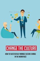Change The Culture: How To Successfully Manage Culture Change In The Workplace