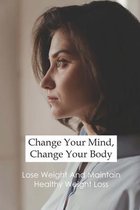 Change Your Mind, Change Your Body: Lose Weight And Maintain Healthy Weight Loss