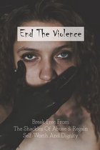 End The Violence: Break Free From The Shackles Of Abuse & Regain Self-Worth And Dignity