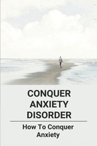 Conquer Anxiety Disorder: How To Conquer Anxiety