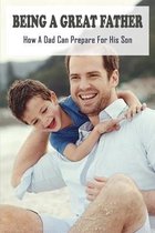 Being A Great Father: How A Dad Can Prepare For His Son