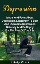 Depression: Myths And Facts About Depression, Learn How To Beat And Overcome Depression Naturally And Be Happy For The Rest Of Your Life.