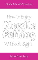 Needle Arts With Vision Loss - Needle Arts with Vision Loss: How to Enjoy Needle Felting Without Sight