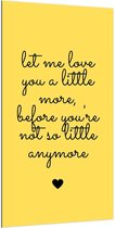 Dibond - Tekst: ''Let Me Love You A Little More Before You're Not So Little Anymore'' zwart/geel - 100x200cm Foto op Aluminium (Wanddecoratie van metaal)