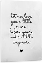 Dibond - Tekst: ''Let Me Love You A Little More Before You're Not So Little Anymore'' Grijs/zwart - 80x120cm Foto op Aluminium (Wanddecoratie van metaal)