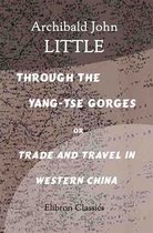 Elibron Classics - Through the Yang-tse Gorges or Trade and Travel in Western China
