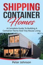 Shipping Container Homes: A Complete Guide to Building a Container Home and Tiny House Living