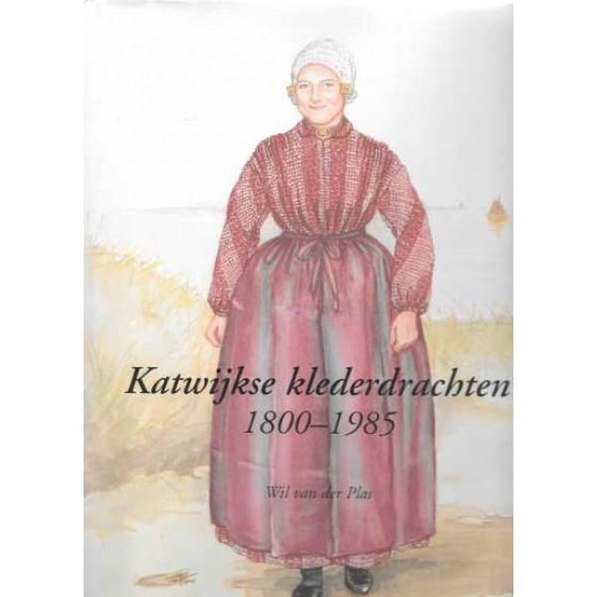 Katwijkse klederdrachten 1800-1985 - Wil van der Plas