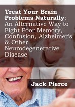 Treat Your Brain Naturally: An Alternative Way to Fight Poor Memory, Confusion, Alzheimer's & Other Neurodegenerative Disease