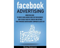 Facebook Advertising: Marketing Guide To Create Social Media Fb Ads For Your Business; How To Build Your Ppc Strategy And Optimize Your Sponsored Advertisement Campaign Selling Cost