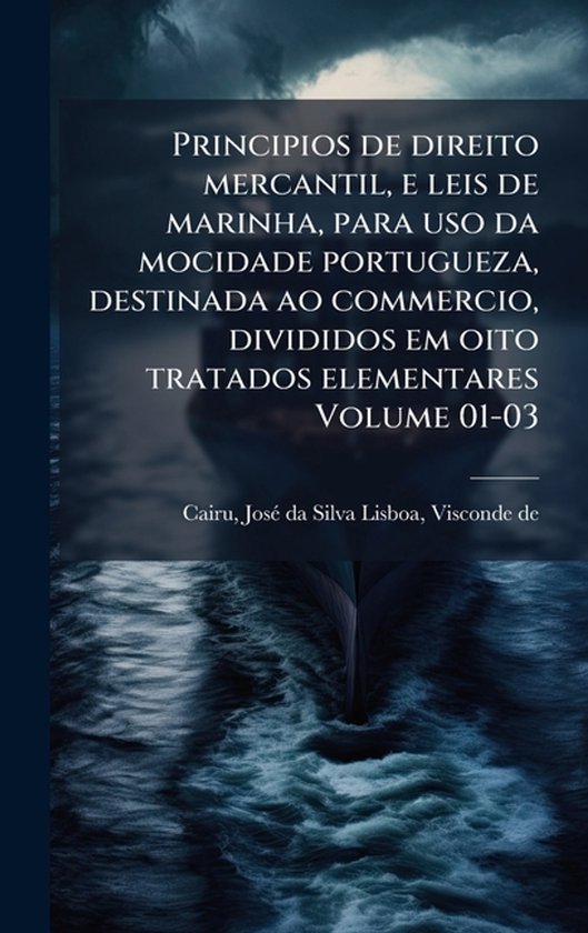 Principios de direito mercantil, e leis de marinha, para uso da mocidade portugueza, destinada ao commercio, divididos em oito tratados elementares Volume 01-03