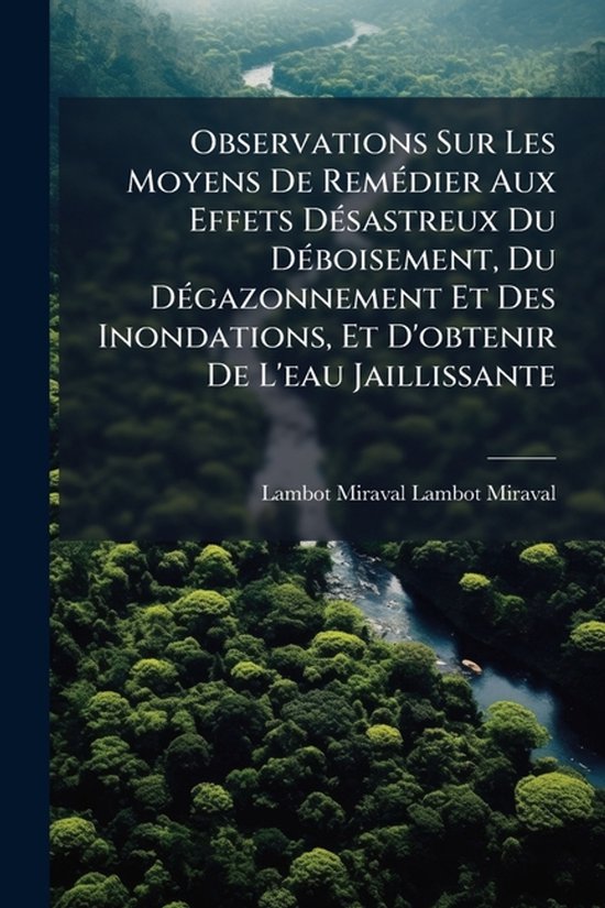 Observations Sur Les Moyens De RemÃ(c)dier Aux Effets DÃ(c)sastreux Du DÃ(c)boisement, Du DÃ(c)gazonnement Et Des Inondations, Et D'obtenir De L'eau Jaillissante