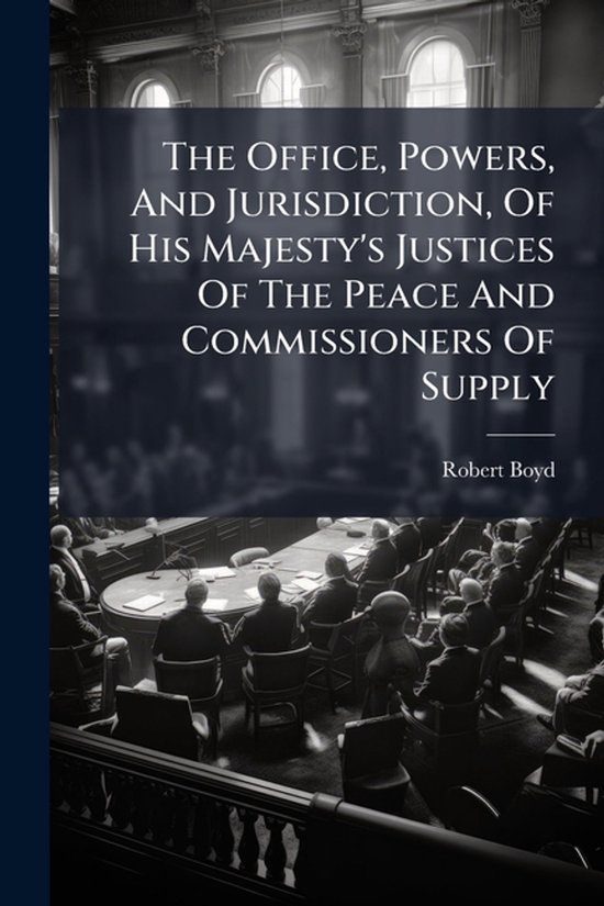 The Office, Powers, And Jurisdiction, Of His Majesty's Justi ... - cover