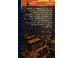 A Study of the Houses of the American Aborigines; With Suggestions for the Exploration of the Ruins in New Mexico, Arizona, the Valley of the San Juan, and in Yucatan and Central America, Under the Auspices of the ArchÃ)ological Institute