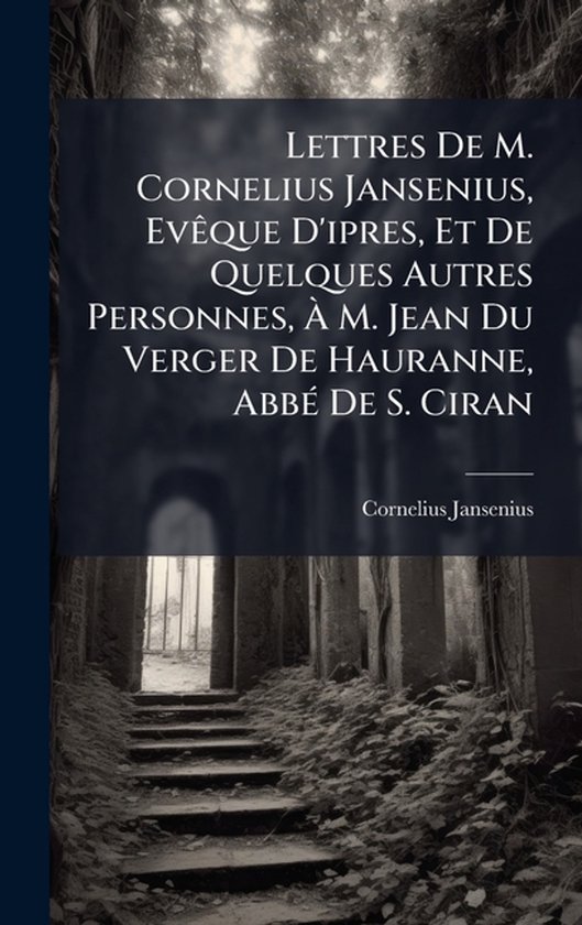 Lettres De M. Cornelius Jansenius, EvÃaque D'ipres, Et De Quelques Autres Personnes, Ã M. Jean Du Verger De Hauranne, AbbÃ(c) De S. Ciran
