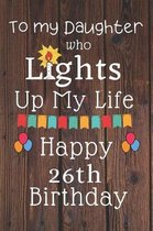 To My Daughter Who Lights Up My Life Happy 26th Birthday: 26 Year Old Birthday Gift Journal / Notebook / Diary / Unique Greeting Card Alternative