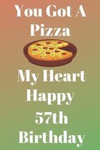 You Got A Pizza My Heart Happy 57th Birthday: Funny 57th You Got A Pizza My Heart Happy Birthday Gift Journal / Notebook / Diary Quote (6 x 9 - 110 Bl