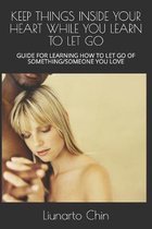 Keep Things Inside Your Heart While You Learn to Let Go: Guide for Learning How to Let Go of Something/Someone You Love