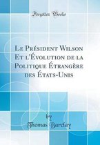 Le PrA (c)sident Wilson Et l'A volution de la Politique A trangAre des A tats-Unis (Classic Reprint)