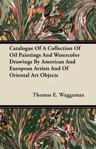 Catalogue Of A Collection Of Oil Paintings And Watercolor Drawings By American And European Artists And Of Oriental Art Objects