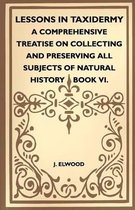 Lessons In Taxidermy - A Comprehensive Treatise On Collecting And Preserving All Subjects Of Natural History - Book VI.